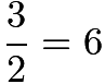 $\frac{3}{2}=6$