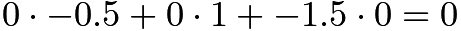 $0 \cdot -0.5 + 0 \cdot 1 + -1.5 \cdot 0 = 0$