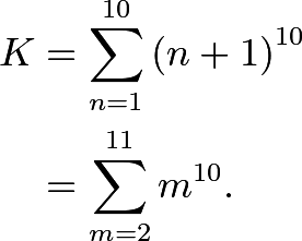 \begin{align*} K & = \sum_{n = 1}^{10} \left( n + 1 \right)^{10} \\ & = \sum_{m = 2}^{11} m^{10} . \end{align*}