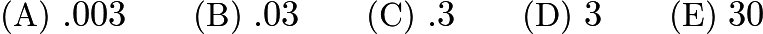 $\text{(A)}\ .003 \qquad \text{(B)}\ .03 \qquad \text{(C)}\ .3 \qquad \text{(D)}\ 3 \qquad \text{(E)}\ 30$