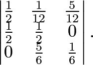 \[\begin{vmatrix} \frac{1}{2} & \frac{1}{12} & \frac{5}{12}\\ \frac{1}{2} & \frac{1}{2} & 0\\ 0 & \frac{5}{6} & \frac{1}{6} \end{vmatrix}.\]