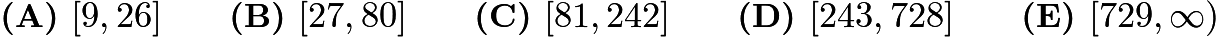 $\textbf{(A) } [9,26] \qquad\textbf{(B) } [27,80] \qquad\textbf{(C) } [81,242]\qquad\textbf{(D) } [243,728] \qquad\textbf{(E) } [729,\infty)$