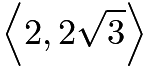 $\Bigl\langle 2, 2\sqrt{3}\Bigr\rangle$