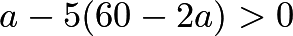 \[a - 5(60 - 2a) > 0\]