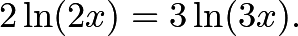 \[2\ln (2x) = 3\ln (3x).\]