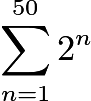 $\sum_{n=1}^{50} 2^n$