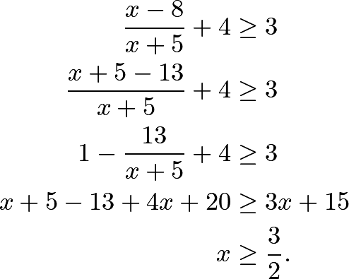 \begin{align*} \frac{x-8}{x+5}+4&\ge 3 \\\frac{x+5-13}{x+5}+4&\ge 3 \\1-\frac{13}{x+5}+4&\ge 3 \\x+5-13+4x+20&\ge 3x+15 \\x&\ge \frac{3}{2}. \end{align*}