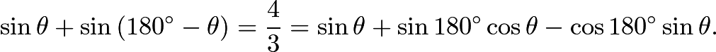 $\sin{\theta} + \sin{(180^{\circ} - \theta)} = \frac{4}{3} = \sin{\theta} + \sin{180^{\circ}}\cos{\theta} - \cos{180^{\circ}}\sin{\theta}.$