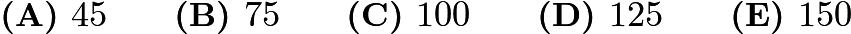 $\textbf{(A) }45\qquad\textbf{(B) }75\qquad\textbf{(C) }100\qquad\textbf{(D) }125\qquad\textbf{(E) }150$