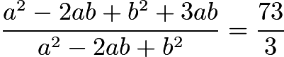 $\frac{a^2-2ab+b^2+3ab}{a^2-2ab+b^2}=\frac{73}{3}$