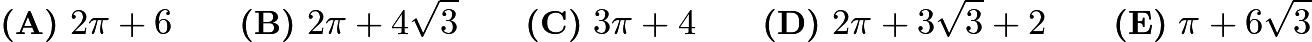 $\textbf{(A)}\ 2\pi+6\qquad\textbf{(B)}\ 2\pi+4\sqrt{3}\qquad\textbf{(C)}\ 3\pi+4\qquad\textbf{(D)}\ 2\pi+3\sqrt{3}+2\qquad\textbf{(E)}\ \pi+6\sqrt{3}$