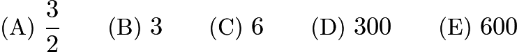 $\text{(A)}\ \frac{3}{2} \qquad \text{(B)}\ 3 \qquad \text{(C)}\ 6 \qquad \text{(D)}\ 300 \qquad \text{(E)}\ 600$