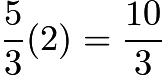 $\frac{5}{3}(2)=\frac{10}{3}$