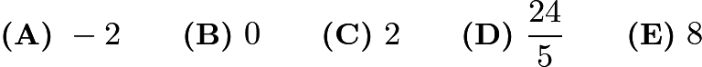 $\textbf{(A)}\ -2 \qquad \textbf{(B)}\ 0 \qquad \textbf{(C)}\ 2 \qquad \textbf{(D)}\ \frac{24}{5} \qquad\textbf{(E)}\ 8$