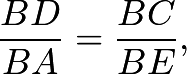 \[\frac{BD}{BA} = \frac{BC}{BE},\]