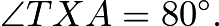 $\angle TXA = 80^{\circ}.$