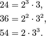 \begin{align*} 24 &= 2^3\cdot 3,\\ 36 &= 2^2\cdot 3^2,\\ 54 &= 2\cdot 3^3. \end{align*}