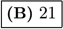 $\boxed{\textbf{(B)}~21}$