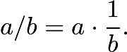 $a/b=a\cdot\frac{1}{b}.$