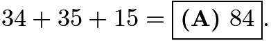 $34 + 35 + 15 = \boxed{\textbf{(A) } 84}.$