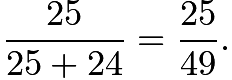 $\frac {25}{25+24} = \frac {25}{49}.$