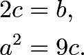 \begin{align*} 2c&=b, \\ a^2&=9c. \end{align*}