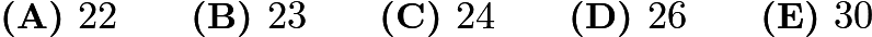 $\textbf{(A) }22\qquad\textbf{(B) }23\qquad\textbf{(C) }24\qquad\textbf{(D) }26\qquad\textbf{(E) }30$