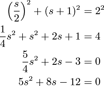 \begin{align*} \left( \frac{s}{2} \right) ^2 + (s+1)^2 &= 2^2\\ \frac14 s^2 + s^2 + 2s + 1 &= 4\\ \frac54 s^2 +2s - 3 &= 0\\ 5s^2 + 8s - 12 &=0 \end{align*}