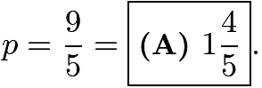 $p = \frac{9}{5} = \boxed{\textbf{(A) }1\frac{4}{5}}.$