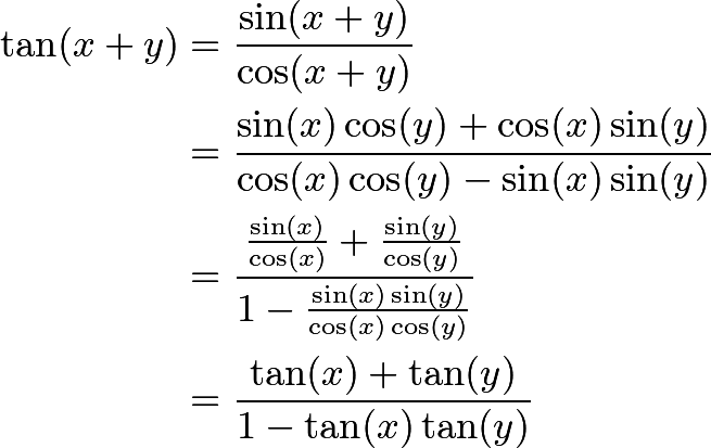 \begin{align*} \tan (x+y) &= \frac{\sin (x+y)}{\cos (x+y)} \\ &= \frac{\sin (x) \cos(y) + \cos(x) \sin(y)}{\cos (x) \cos (y) - \sin (x) \sin(y)} \\ &= \frac{\frac{\sin(x)}{\cos(x)} + \frac{\sin(y)}{\cos(y)}}{1 - \frac{\sin (x) \sin(y)}{\cos (x) \cos(y)}} \\ &= \frac{\tan (x) + \tan (y)}{1 - \tan (x) \tan(y)} \end{align*}