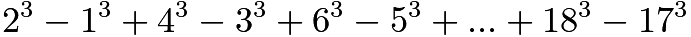 $2^3-1^3+4^3-3^3+6^3-5^3+...+18^3-17^3$