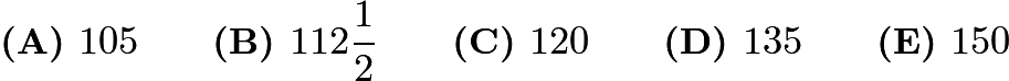 $\textbf{(A) }105 \qquad \textbf{(B) }112\frac{1}{2} \qquad \textbf{(C) }120 \qquad \textbf{(D) }135 \qquad \textbf{(E) }150 \qquad$