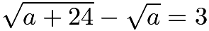 $\sqrt{a+24} - \sqrt{a} = 3$