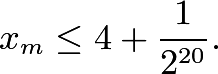 \[x_m\leq 4+\frac{1}{2^{20}}.\]