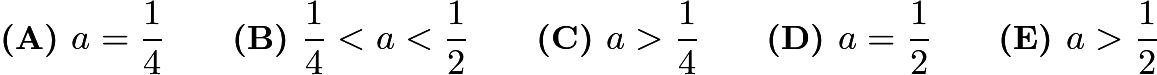 $\textbf{(A) }a=\frac14 \qquad \textbf{(B) }\frac14 < a < \frac12 \qquad \textbf{(C) }a>\frac14 \qquad \textbf{(D) }a=\frac12 \qquad \textbf{(E) }a>\frac12 \qquad$