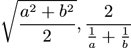 $\sqrt{\frac{a^2+b^2}{2}}, \frac{2}{\frac 1a + \frac 1b}$