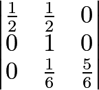 \[\begin{vmatrix} \frac{1}{2} & \frac{1}{2} & 0\\ 0 & 1 & 0\\ 0 & \frac{1}{6} & \frac{5}{6} \end{vmatrix}\]