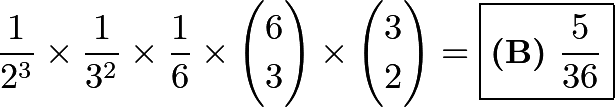 \[\frac{1}{2^3}\times\frac{1}{3^2}\times\frac{1}{6}\times\binom{6}{3}\times\binom{3}{2} = \boxed{\textbf{(B)}\ \frac{5}{36}}\]