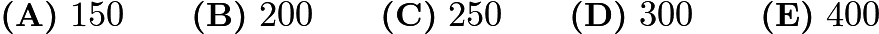 $\textbf{(A)}\ 150\qquad\textbf{(B)}\ 200\qquad\textbf{(C)}\ 250\qquad\textbf{(D)}\ 300\qquad\textbf{(E)}\ 400$