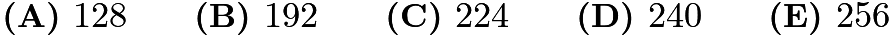 $\textbf{(A) } 128 \qquad \textbf{(B) } 192 \qquad \textbf{(C) } 224 \qquad \textbf{(D) } 240 \qquad \textbf{(E) } 256$