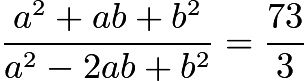 $\frac{a^2 + ab + b^2}{a^2 - 2ab + b^2} = \frac{73}{3}$