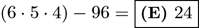 $(6 \cdot 5 \cdot 4) - 96= \boxed{\textbf{(E) } 24}$