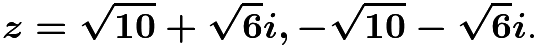 $\boldsymbol{z=\sqrt{10}+\sqrt{6}i,-\sqrt{10}-\sqrt{6}i}.$