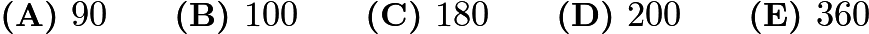 $\textbf{(A) } 90 \qquad \textbf{(B) } 100 \qquad \textbf{(C) } 180 \qquad \textbf{(D) } 200 \qquad \textbf{(E) } 360$