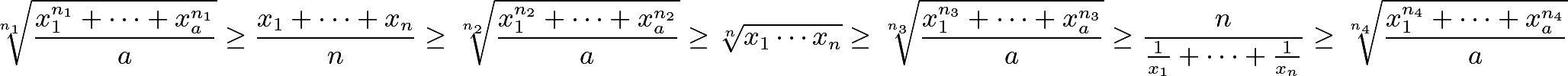 \[\sqrt[n_1]{\frac{x_1^{n_1}+\cdots+x_a^{n_1}}{a}} \ge \frac{x_1+\cdots+x_n}{n} \ge \sqrt[n_2]{\frac{x_1^{n_2}+\cdots+x_a^{n_2}}{a}} \ge \sqrt[n]{x_1\cdots x_n} \ge \sqrt[n_3]{\frac{x_1^{n_3}+\cdots+x_a^{n_3}}{a}} \ge \frac{n}{\frac{1}{x_1}+\cdots+\frac{1}{x_n}} \ge \sqrt[n_4]{\frac{x_1^{n_4}+\cdots+x_a^{n_4}}{a}}\]