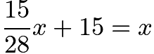 $\frac{15}{28} x + 15 = x$