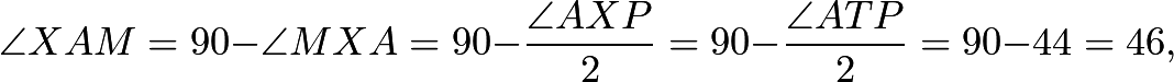 \[\angle XAM = 90 - \angle MXA = 90 - \frac{\angle AXP}{2} = 90 - \frac{\angle ATP}{2}= 90 - 44 = 46,\]