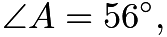 $\angle A=56^{\circ},$